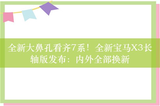 全新大鼻孔看齐7系！全新宝马X3长轴版发布：内外全部换新