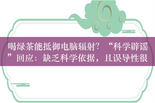 喝绿茶能抵御电脑辐射？“科学辟谣”回应：缺乏科学依据，且误导性很强