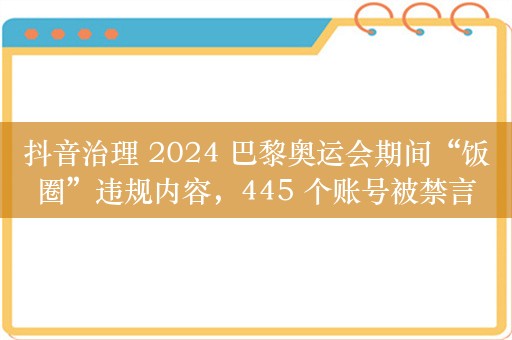 抖音治理 2024 巴黎奥运会期间“饭圈”违规内容，445 个账号被禁言