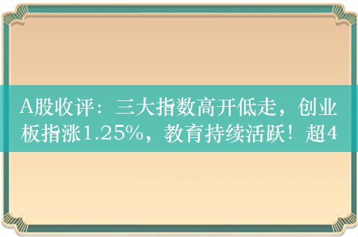 A股收评：三大指数高开低走，创业板指涨1.25%，教育持续活跃！超4700股上涨，成交6542亿缩量1363亿汽车整车、贵金属、券商等板块跌幅居前。