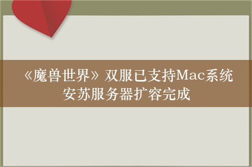  《魔兽世界》双服已支持Mac系统 安苏服务器扩容完成