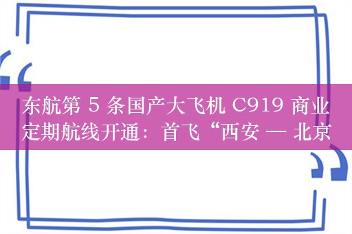 东航第 5 条国产大飞机 C919 商业定期航线开通：首飞“西安 — 北京”