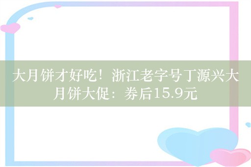 大月饼才好吃！浙江老字号丁源兴大月饼大促：券后15.9元