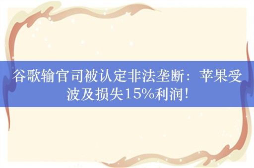 谷歌输官司被认定非法垄断：苹果受波及损失15%利润！