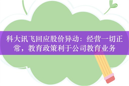 科大讯飞回应股价异动：经营一切正常，教育政策利于公司教育业务