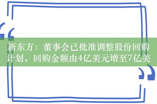 新东方：董事会已批准调整股份回购计划，回购金额由4亿美元增至7亿美元！延长两年至2025年5月31日