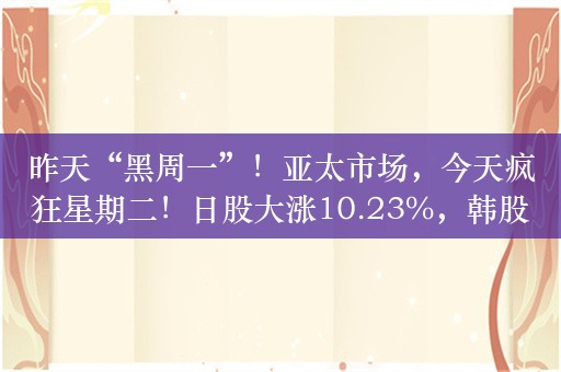 昨天“黑周一”！亚太市场，今天疯狂星期二！日股大涨10.23%，韩股涨超3%，A股超4700股上涨