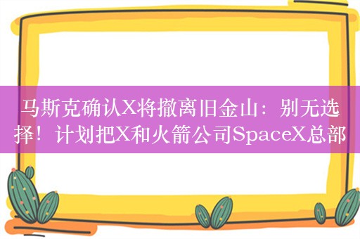 马斯克确认X将撤离旧金山：别无选择！计划把X和火箭公司SpaceX总部从加州搬到德克萨斯州