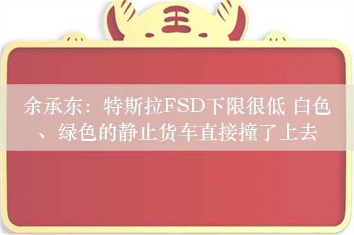 余承东：特斯拉FSD下限很低 白色、绿色的静止货车直接撞了上去