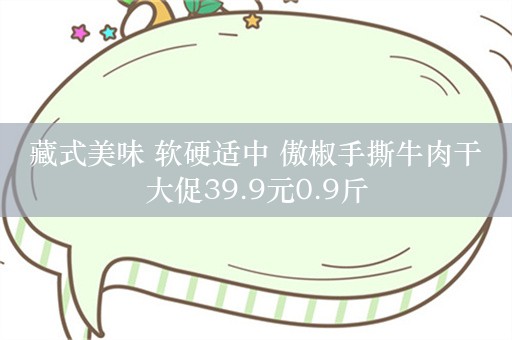 藏式美味 软硬适中 傲椒手撕牛肉干大促39.9元0.9斤