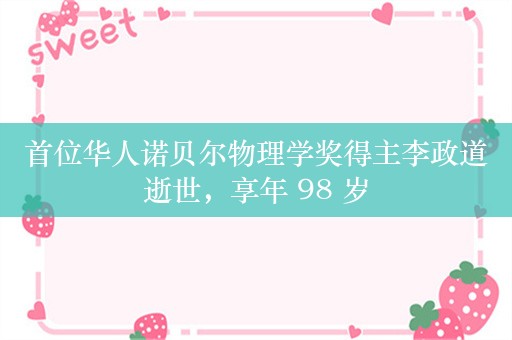 首位华人诺贝尔物理学奖得主李政道逝世，享年 98 岁