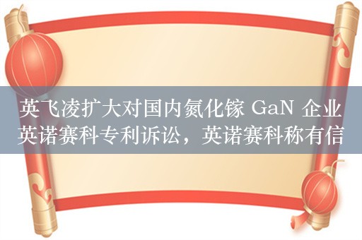 英飞凌扩大对国内氮化镓 GaN 企业英诺赛科专利诉讼，英诺赛科称有信心胜诉