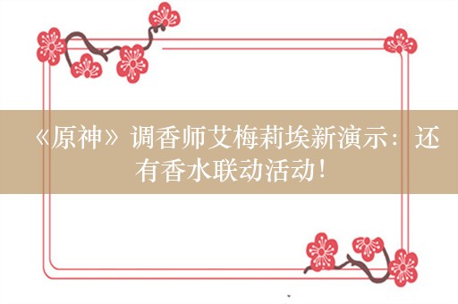  《原神》调香师艾梅莉埃新演示：还有香水联动活动！