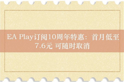  EA Play订阅10周年特惠：首月低至7.6元 可随时取消