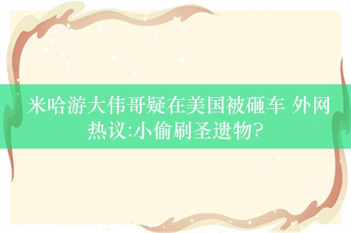  米哈游大伟哥疑在美国被砸车 外网热议:小偷刷圣遗物?