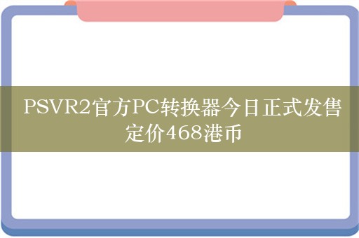  PSVR2官方PC转换器今日正式发售 定价468港币