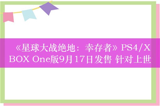  《星球大战绝地：幸存者》PS4/XBOX One版9月17日发售 针对上世代平台进行优化