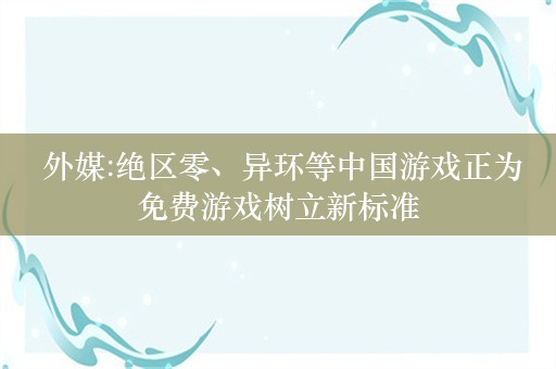  外媒:绝区零、异环等中国游戏正为免费游戏树立新标准