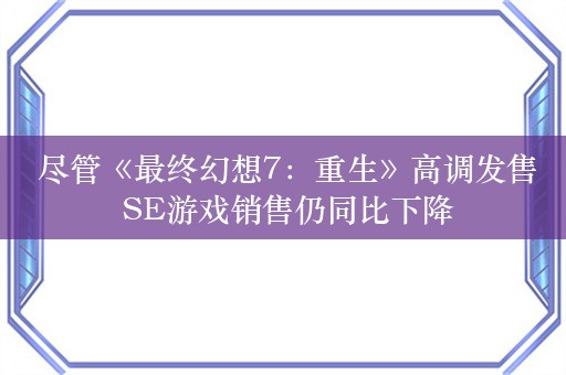  尽管《最终幻想7：重生》高调发售 SE游戏销售仍同比下降