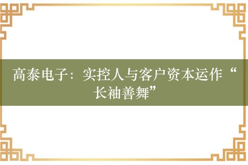 高泰电子：实控人与客户资本运作“长袖善舞”