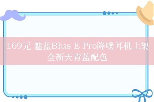 169元 魅蓝Blus E Pro降噪耳机上架全新天青蓝配色