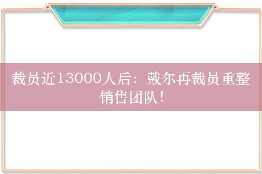 裁员近13000人后：戴尔再裁员重整销售团队！