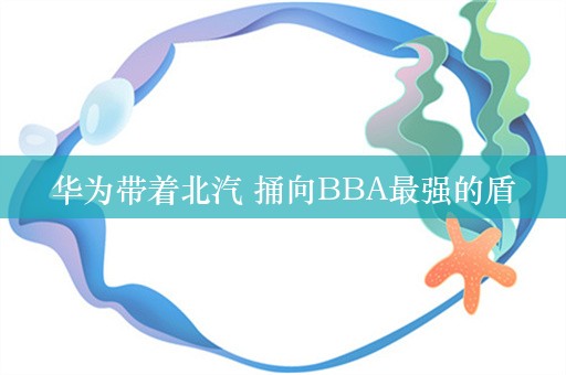 华为带着北汽 捅向BBA最强的盾