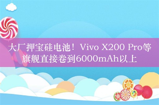 大厂押宝硅电池！Vivo X200 Pro等旗舰直接卷到6000mAh以上