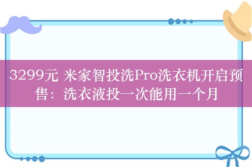 3299元 米家智投洗Pro洗衣机开启预售：洗衣液投一次能用一个月