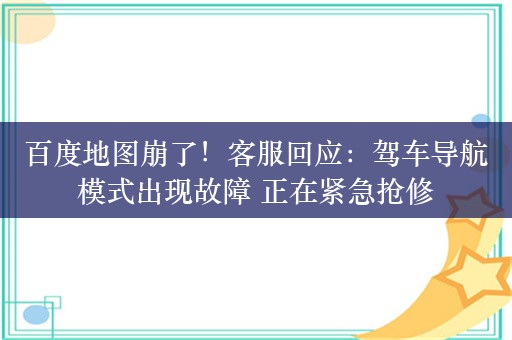 百度地图崩了！客服回应：驾车导航模式出现故障 正在紧急抢修