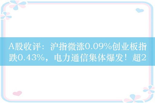 A股收评：沪指微涨0.09%创业板指跌0.43%，电力通信集体爆发！超2900股下跌，成交5920亿缩量622亿；机构解读