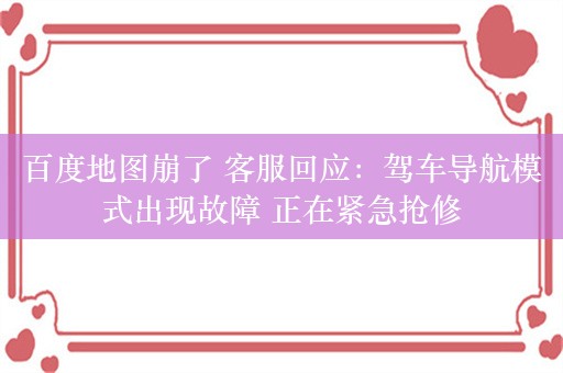 百度地图崩了 客服回应：驾车导航模式出现故障 正在紧急抢修