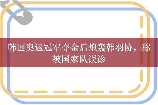 韩国奥运冠军夺金后炮轰韩羽协，称被国家队误诊