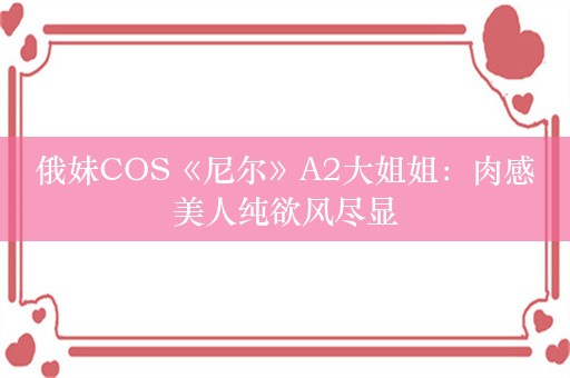 俄妹COS《尼尔》A2大姐姐：肉感美人纯欲风尽显