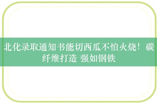 北化录取通知书能切西瓜不怕火烧！碳纤维打造 强如钢铁