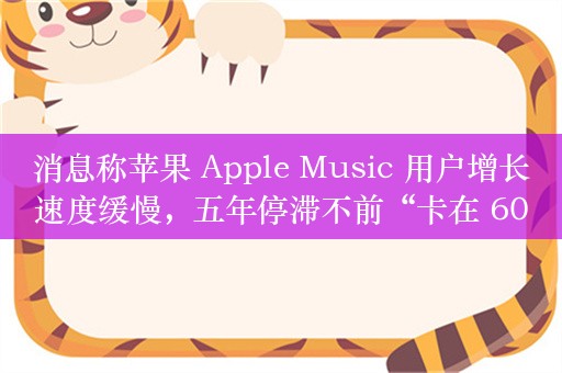 消息称苹果 Apple Music 用户增长速度缓慢，五年停滞不前“卡在 6000 万”