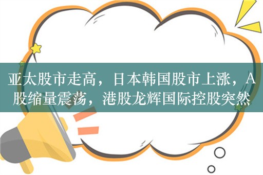 亚太股市走高，日本韩国股市上涨，A股缩量震荡，港股龙辉国际控股突然崩了，收盘暴跌90%