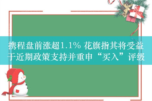 携程盘前涨超1.1% 花旗指其将受益于近期政策支持并重申“买入”评级