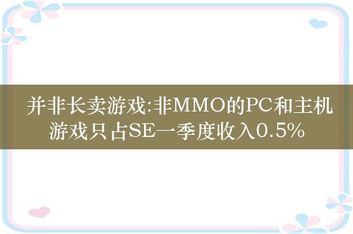  并非长卖游戏:非MMO的PC和主机游戏只占SE一季度收入0.5%