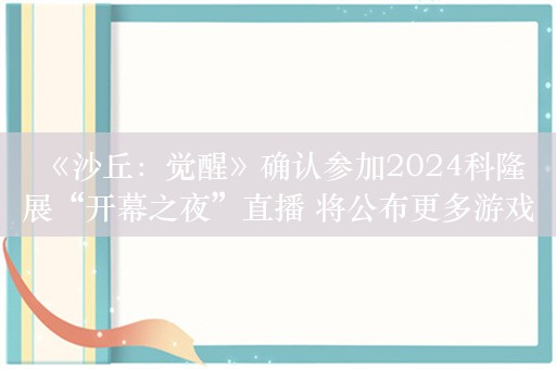  《沙丘：觉醒》确认参加2024科隆展“开幕之夜”直播 将公布更多游戏玩法