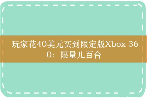  玩家花40美元买到限定版Xbox 360：限量几百台