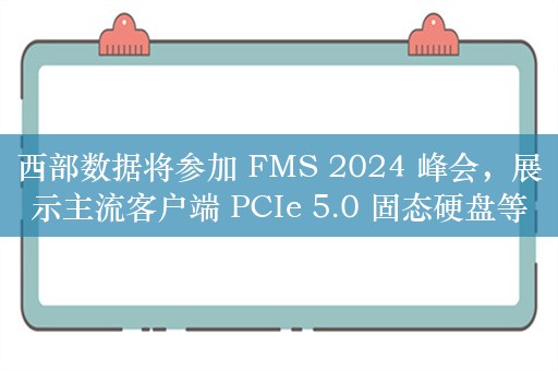 西部数据将参加 FMS 2024 峰会，展示主流客户端 PCIe 5.0 固态硬盘等产品