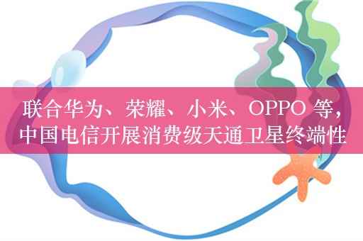 联合华为、荣耀、小米、OPPO 等，中国电信开展消费级天通卫星终端性能关键技术试验