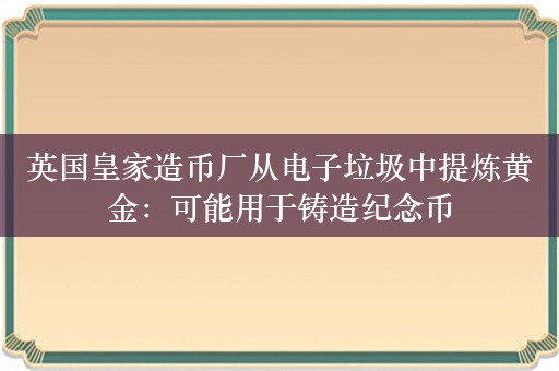 英国皇家造币厂从电子垃圾中提炼黄金：可能用于铸造纪念币