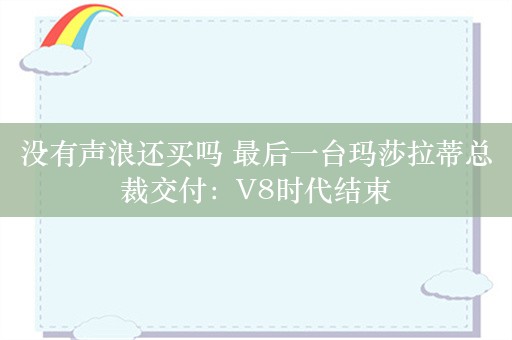 没有声浪还买吗 最后一台玛莎拉蒂总裁交付：V8时代结束