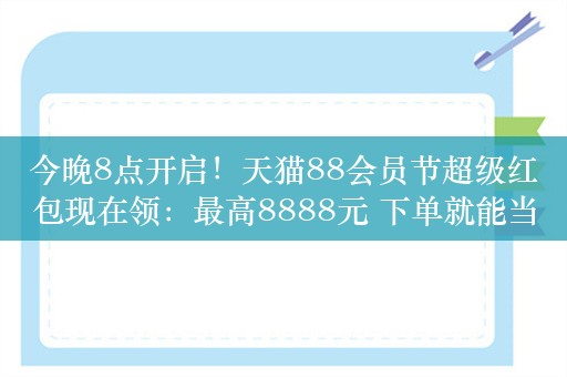 今晚8点开启！天猫88会员节超级红包现在领：最高8888元 下单就能当钱花