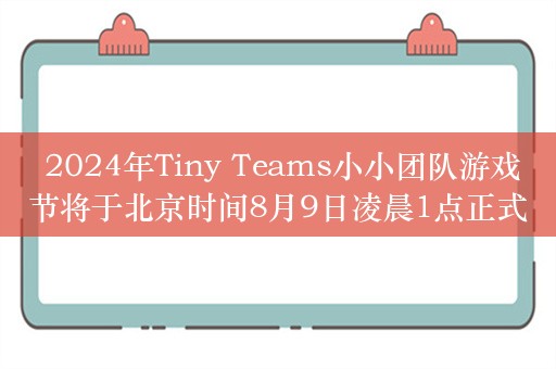  2024年Tiny Teams小小团队游戏节将于北京时间8月9日凌晨1点正式开启！