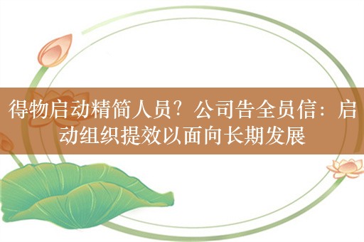 得物启动精简人员？公司告全员信：启动组织提效以面向长期发展