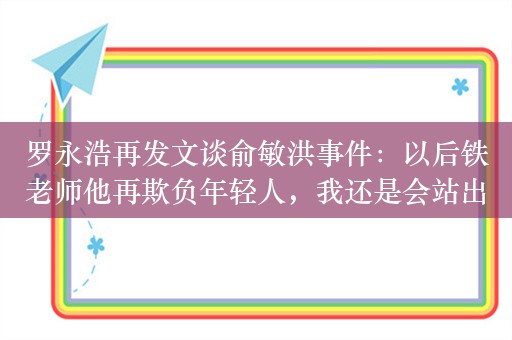 罗永浩再发文谈俞敏洪事件：以后铁老师他再欺负年轻人，我还是会站出来主持公道