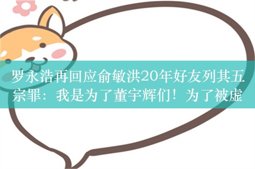 罗永浩再回应俞敏洪20年好友列其五宗罪：我是为了董宇辉们！为了被虚伪狡诈的资本家PUA的年轻人